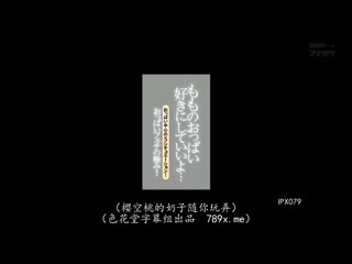 超赞美巨乳随你玩！ 樱空桃 IPX-079