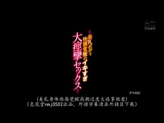 美乳身躯快感觉醒高潮过头大痉挛性爱 【专属第3弹】限界超越超絶顶！！ 梓光莉 IPX-480